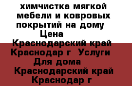 химчистка мягкой мебели и ковровых покрытий на дому › Цена ­ 16 - Краснодарский край, Краснодар г. Услуги » Для дома   . Краснодарский край,Краснодар г.